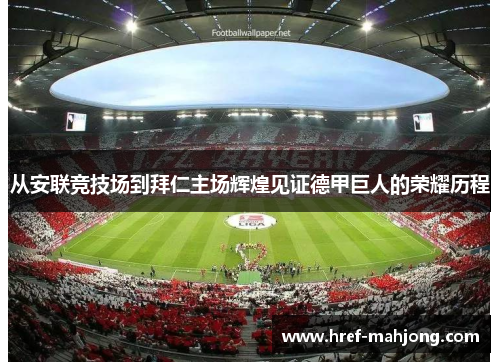 从安联竞技场到拜仁主场辉煌见证德甲巨人的荣耀历程 从安联竞技场到拜仁主场辉煌见证德甲巨人的荣耀历程