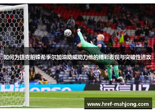 如何为捷克前锋希季尔加油助威助力他的精彩表现与突破性进攻 如何为捷克前锋希季尔加油助威助力他的精彩表现与突破性进攻