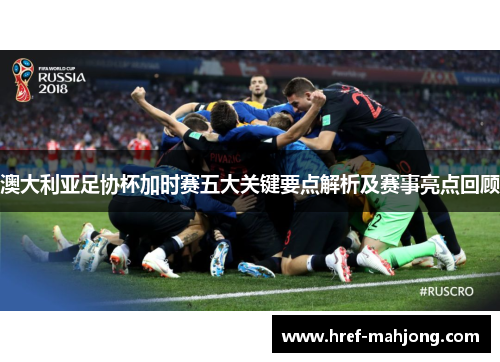 澳大利亚足协杯加时赛五大关键要点解析及赛事亮点回顾 澳大利亚足协杯加时赛五大关键要点解析及赛事亮点回顾