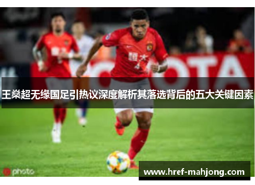 王燊超无缘国足引热议深度解析其落选背后的五大关键因素 王燊超无缘国足引热议深度解析其落选背后的五大关键因素