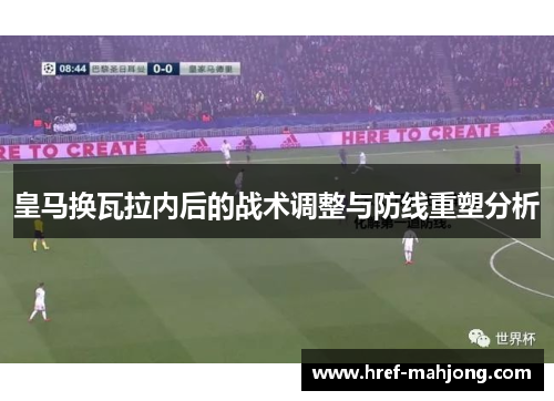 皇马换瓦拉内后的战术调整与防线重塑分析