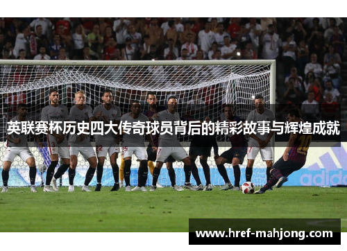 英联赛杯历史四大传奇球员背后的精彩故事与辉煌成就