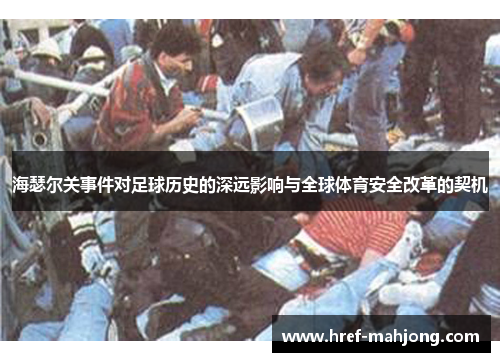 海瑟尔关事件对足球历史的深远影响与全球体育安全改革的契机 海瑟尔关事件对足球历史的深远影响与全球体育安全改革的契机