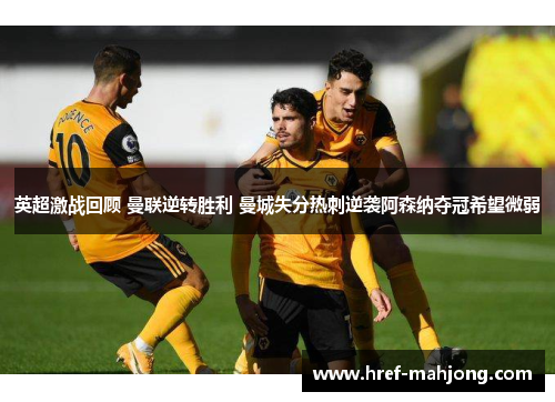 英超激战回顾 曼联逆转胜利 曼城失分热刺逆袭阿森纳夺冠希望微弱 英超激战回顾 曼联逆转胜利 曼城失分热刺逆袭阿森纳夺冠希望微弱