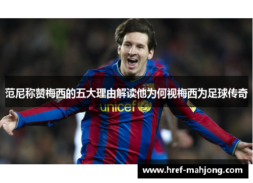 范尼称赞梅西的五大理由解读他为何视梅西为足球传奇