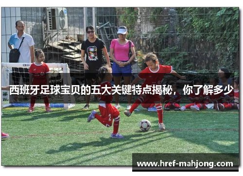西班牙足球宝贝的五大关键特点揭秘，你了解多少