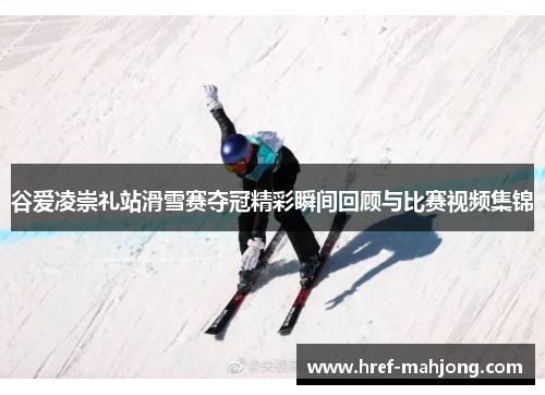 谷爱凌崇礼站滑雪赛夺冠精彩瞬间回顾与比赛视频集锦