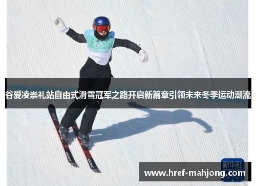 谷爱凌崇礼站自由式滑雪冠军之路开启新篇章引领未来冬季运动潮流