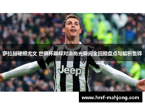 萨拉赫硬撼尤文 世俱杯巅峰对决高光瞬间全回顾盘点与解析集锦