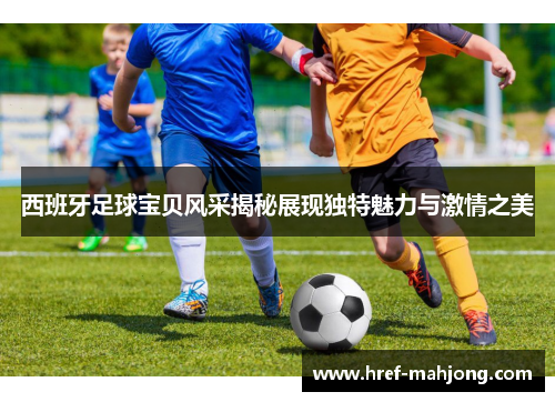 西班牙足球宝贝风采揭秘展现独特魅力与激情之美