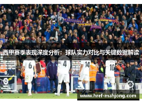 西甲赛季表现深度分析：球队实力对比与关键数据解读