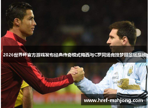 2026世界杯官方游戏发布经典传奇模式梅西与C罗同场竞技梦回足坛巅峰