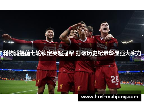 利物浦提前七轮锁定英超冠军 打破历史纪录彰显强大实力