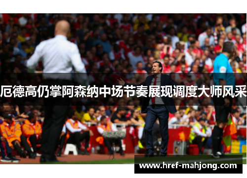 厄德高仍掌阿森纳中场节奏展现调度大师风采
