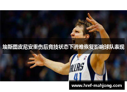 埃斯图皮尼安重伤后竞技状态下滑难恢复影响球队表现