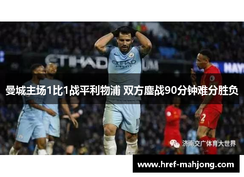 曼城主场1比1战平利物浦 双方鏖战90分钟难分胜负