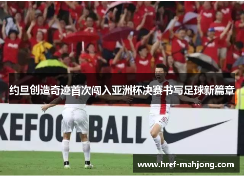 约旦创造奇迹首次闯入亚洲杯决赛书写足球新篇章