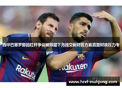 西甲巴塞罗那因杠杆争议被限期下月提交新财务方案直面财政压力考