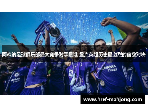 阿森纳足球俱乐部最大竞争对手是谁 盘点英超历史最激烈的宿敌对决